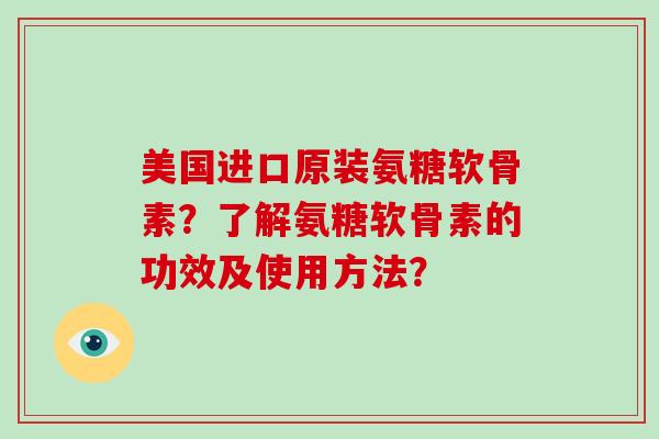 美国进口原装氨糖软骨素?了解氨糖软骨素的功效及使用方法? 美国进口原装氨糖软骨素?了解氨糖软骨素的功效及使用方法?