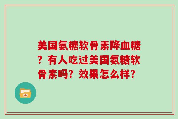 美国氨糖软骨素降?有人吃过美国氨糖软骨素吗?效果怎么样? 美国氨糖软骨素降?有人吃过美国氨糖软骨素吗?效果怎么样?