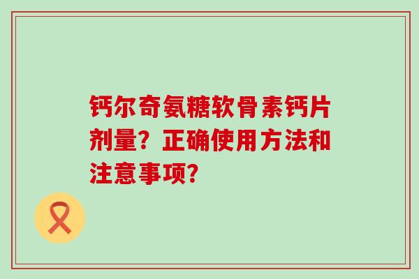 钙尔奇氨糖软骨素钙片剂量?正确使用方法和注意事项? 钙尔奇氨糖软骨素钙片剂量?正确使用方法和注意事项?