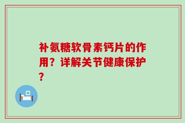 补氨糖软骨素钙片的作用？详解关节健康保护？