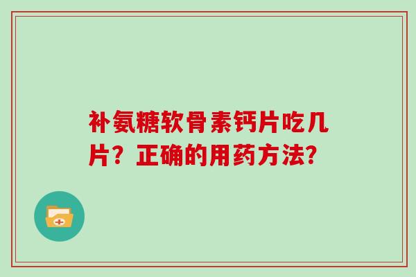 补氨糖软骨素钙片吃几片?正确的用药方法? 补氨糖软骨素钙片吃几片?正确的用药方法?