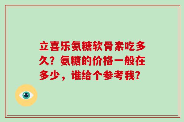 立喜乐氨糖软骨素吃多久？氨糖的价格一般在多少，谁给个参考我？