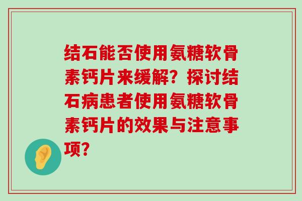 结石能否使用氨糖软骨素钙片来缓解?探讨结石患者使用氨糖软骨素钙片的效果与注意事项? 结石能否使用氨糖软骨素钙片来缓解?探讨结石患者使用氨糖软骨素钙片的效果与注意事项?