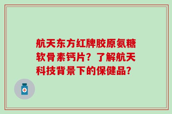 航天东方红牌胶原氨糖软骨素钙片?了解航天科技背景下的保健品? 航天东方红牌胶原氨糖软骨素钙片?了解航天科技背景下的保健品?