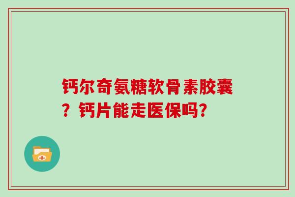 钙尔奇氨糖软骨素胶囊?钙片能走医保吗? 钙尔奇氨糖软骨素胶囊?钙片能走医保吗?