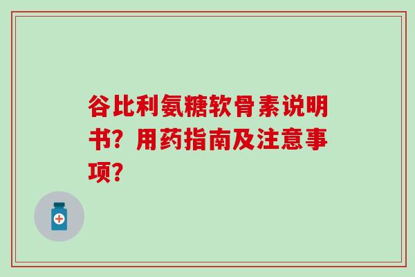 谷比利氨糖软骨素说明书?用药指南及注意事项? 谷比利氨糖软骨素说明书?用药指南及注意事项?