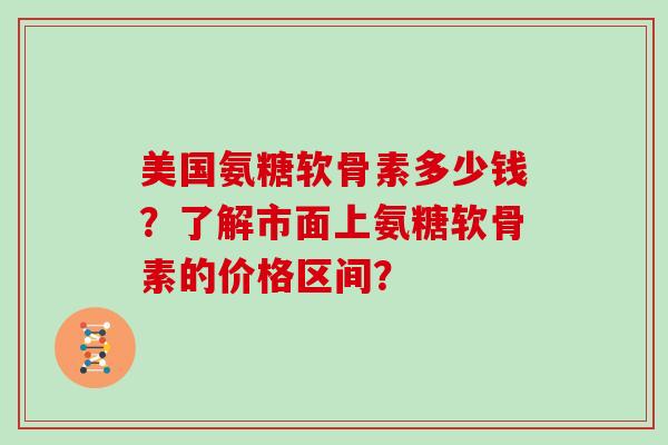 美国氨糖软骨素多少钱?了解市面上氨糖软骨素的价格区间? 美国氨糖软骨素多少钱?了解市面上氨糖软骨素的价格区间?