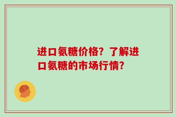 进口氨糖价格?了解进口氨糖的市场行情? 进口氨糖价格?了解进口氨糖的市场行情?