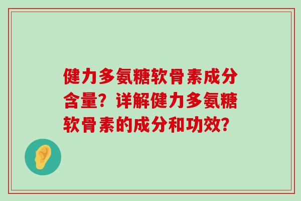 健力多氨糖软骨素成分含量?详解健力多氨糖软骨素的成分和功效? 健力多氨糖软骨素成分含量?详解健力多氨糖软骨素的成分和功效?