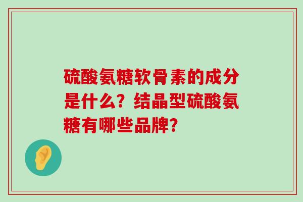 硫酸氨糖软骨素的成分是什么？结晶型硫酸氨糖有哪些品牌？