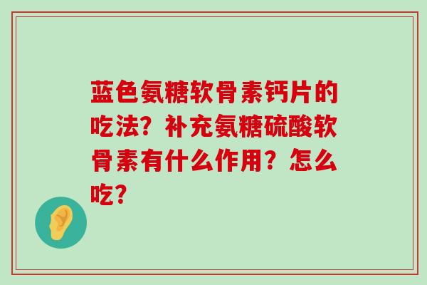 蓝色氨糖软骨素钙片的吃法?补充氨糖硫酸软骨素有什么作用?怎么吃? 蓝色氨糖软骨素钙片的吃法?补充氨糖硫酸软骨素有什么作用?怎么吃?