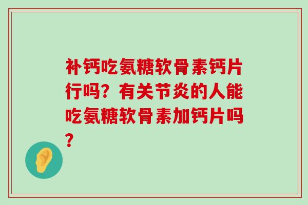 补钙吃氨糖软骨素钙片行吗?有的人能吃氨糖软骨素加钙片吗? 补钙吃氨糖软骨素钙片行吗?有的人能吃氨糖软骨素加钙片吗?