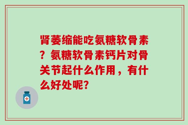 萎缩能吃氨糖软骨素?氨糖软骨素钙片对骨关节起什么作用,有什么好处呢? 萎缩能吃氨糖软骨素?氨糖软骨素钙片对骨关节起什么作用,有什么好处呢?