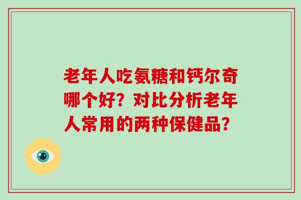 老年人吃氨糖和钙尔奇哪个好?对比分析老年人常用的两种保健品? 老年人吃氨糖和钙尔奇哪个好?对比分析老年人常用的两种保健品?