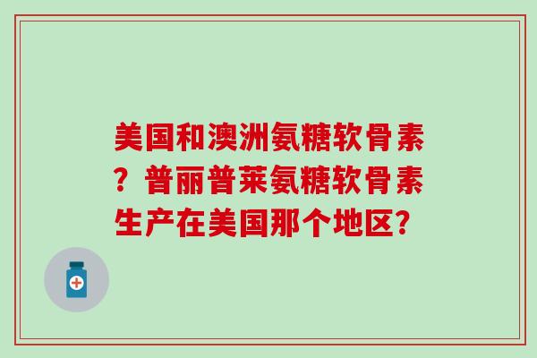 美国和澳洲氨糖软骨素?普丽普莱氨糖软骨素生产在美国那个地区? 美国和澳洲氨糖软骨素?普丽普莱氨糖软骨素生产在美国那个地区?