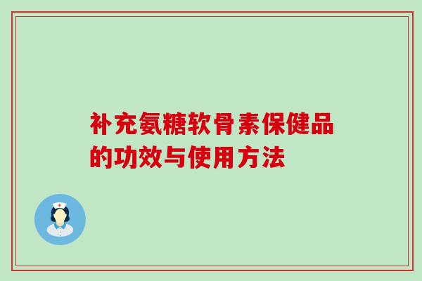 补充氨糖软骨素保健品的功效与使用方法 补充氨糖软骨素保健品的功效与使用方法