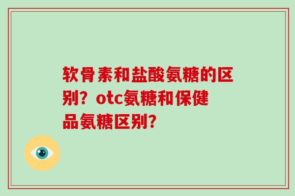 软骨素和盐酸氨糖的区别？otc氨糖和保健品氨糖区别？