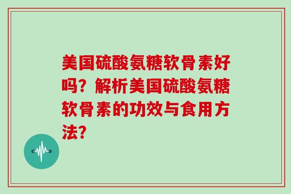 美国硫酸氨糖软骨素好吗?解析美国硫酸氨糖软骨素的功效与食用方法? 美国硫酸氨糖软骨素好吗?解析美国硫酸氨糖软骨素的功效与食用方法?
