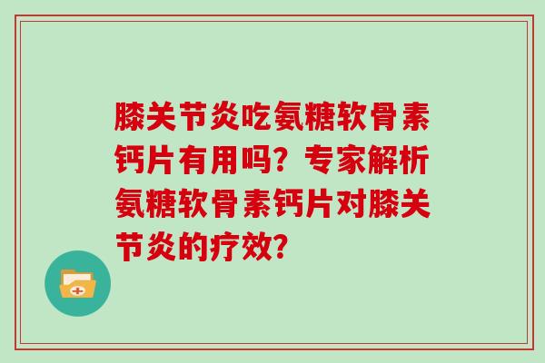 膝吃氨糖软骨素钙片有用吗?专家解析氨糖软骨素钙片对膝的疗效? 膝吃氨糖软骨素钙片有用吗?专家解析氨糖软骨素钙片对膝的疗效?