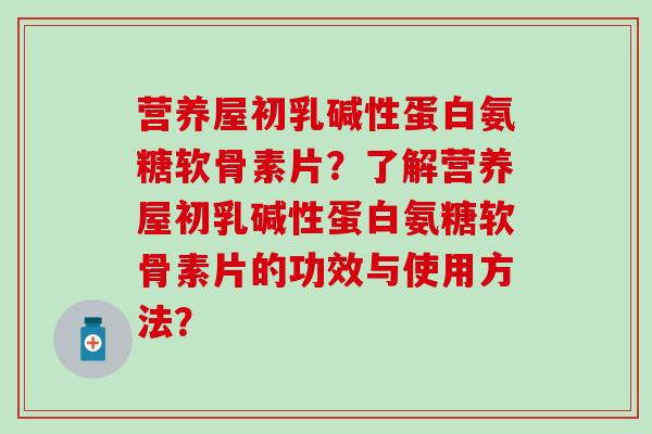 营养屋初乳碱性蛋白氨糖软骨素片？了解营养屋初乳碱性蛋白氨糖软骨素片的功效与使用方法？