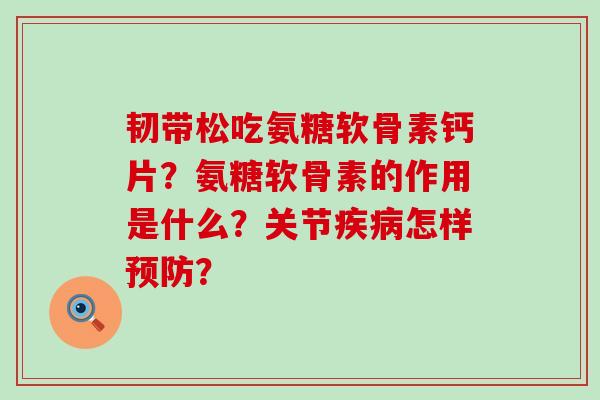 韧带松吃氨糖软骨素钙片?氨糖软骨素的作用是什么?关节怎样? 韧带松吃氨糖软骨素钙片?氨糖软骨素的作用是什么?关节怎样?