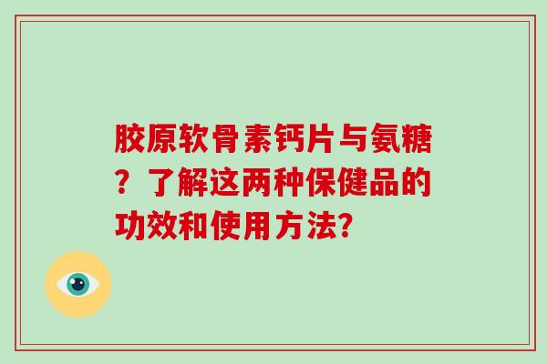 胶原软骨素钙片与氨糖?了解这两种保健品的功效和使用方法? 胶原软骨素钙片与氨糖?了解这两种保健品的功效和使用方法?