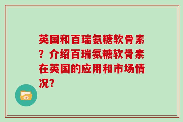 英国和百瑞氨糖软骨素？介绍百瑞氨糖软骨素在英国的应用和市场情况？
