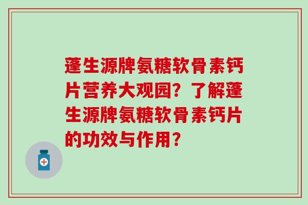 蓬生源牌氨糖软骨素钙片营养大观园？了解蓬生源牌氨糖软骨素钙片的功效与作用？