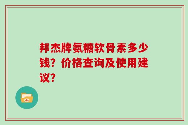 邦杰牌氨糖软骨素多少钱？价格查询及使用建议？