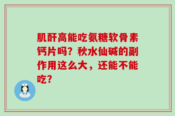 肌酐高能吃氨糖软骨素钙片吗?秋水仙碱的副作用这么大,还能不能吃? 肌酐高能吃氨糖软骨素钙片吗?秋水仙碱的副作用这么大,还能不能吃?