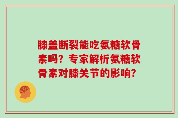 膝盖断裂能吃氨糖软骨素吗?专家解析氨糖软骨素对膝关节的影响? 膝盖断裂能吃氨糖软骨素吗?专家解析氨糖软骨素对膝关节的影响?