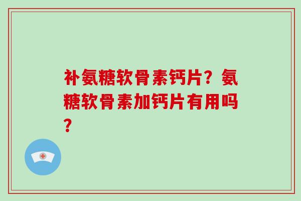 补氨糖软骨素钙片?氨糖软骨素加钙片有用吗? 补氨糖软骨素钙片?氨糖软骨素加钙片有用吗?