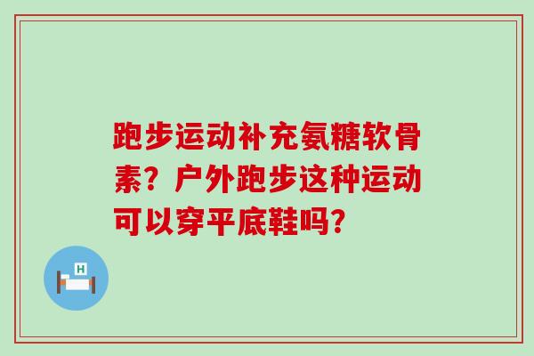 跑步运动补充氨糖软骨素？户外跑步这种运动可以穿平底鞋吗？