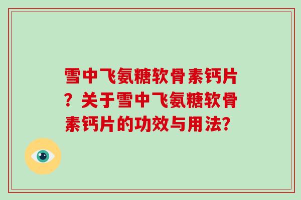 雪中飞氨糖软骨素钙片？关于雪中飞氨糖软骨素钙片的功效与用法？