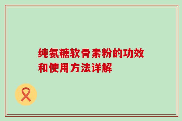 纯氨糖软骨素粉的功效和使用方法详解