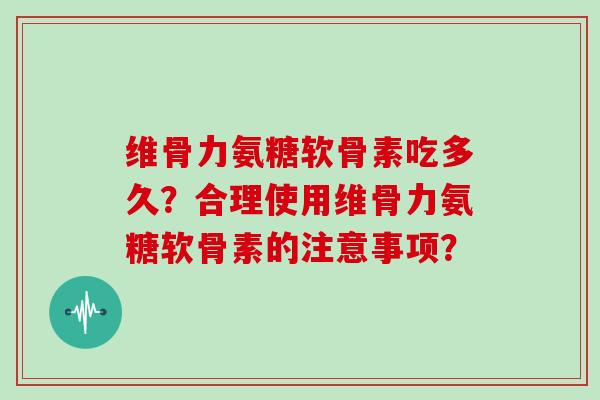 维骨力氨糖软骨素吃多久?合理使用维骨力氨糖软骨素的注意事项? 维骨力氨糖软骨素吃多久?合理使用维骨力氨糖软骨素的注意事项?