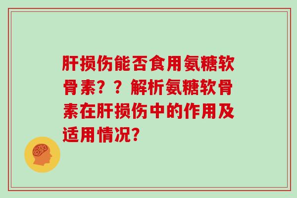 损伤能否食用氨糖软骨素??解析氨糖软骨素在损伤中的作用及适用情况? 损伤能否食用氨糖软骨素??解析氨糖软骨素在损伤中的作用及适用情况?