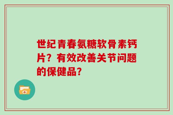 世纪青春氨糖软骨素钙片?有效改善关节问题的保健品? 世纪青春氨糖软骨素钙片?有效改善关节问题的保健品?