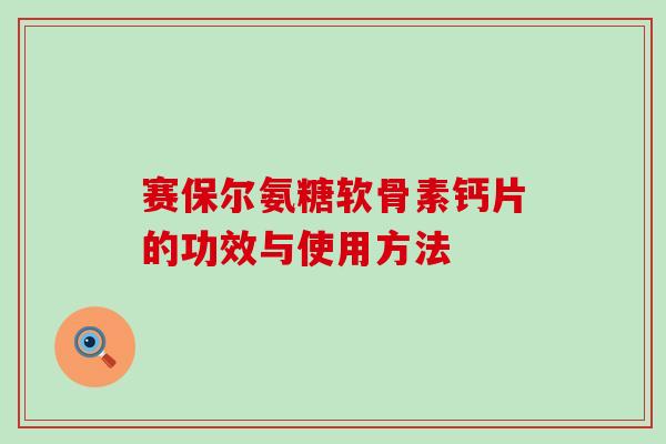 赛保尔氨糖软骨素钙片的功效与使用方法 赛保尔氨糖软骨素钙片的功效与使用方法