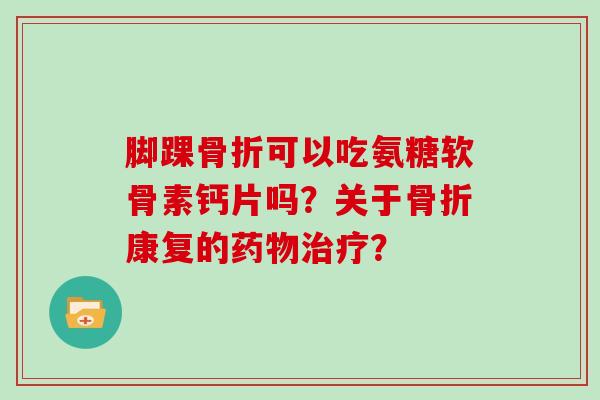 脚踝可以吃氨糖软骨素钙片吗?关于康复的? 脚踝可以吃氨糖软骨素钙片吗?关于康复的?