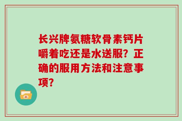 长兴牌氨糖软骨素钙片嚼着吃还是水送服?正确的服用方法和注意事项? 长兴牌氨糖软骨素钙片嚼着吃还是水送服?正确的服用方法和注意事项?