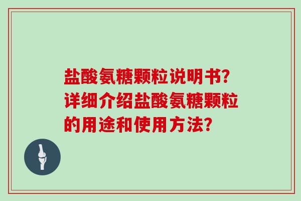 盐酸氨糖颗粒说明书?详细介绍盐酸氨糖颗粒的用途和使用方法? 盐酸氨糖颗粒说明书?详细介绍盐酸氨糖颗粒的用途和使用方法?