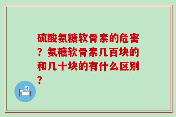 硫酸氨糖软骨素的危害？氨糖软骨素几百块的和几十块的有什么区别？