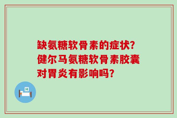 缺氨糖软骨素的症状？健尔马氨糖软骨素胶囊对有影响吗？