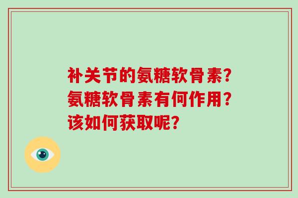 补关节的氨糖软骨素?氨糖软骨素有何作用?该如何获取呢? 补关节的氨糖软骨素?氨糖软骨素有何作用?该如何获取呢?