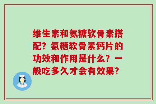 维生素和氨糖软骨素搭配?氨糖软骨素钙片的功效和作用是什么?一般吃多久才会有效果? 维生素和氨糖软骨素搭配?氨糖软骨素钙片的功效和作用是什么?一般吃多久才会有效果?