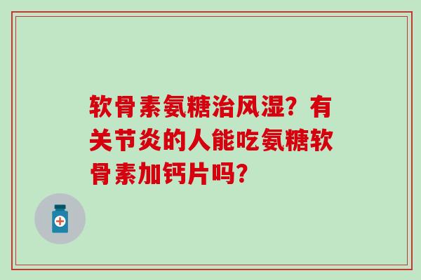 软骨素氨糖?有的人能吃氨糖软骨素加钙片吗? 软骨素氨糖?有的人能吃氨糖软骨素加钙片吗?