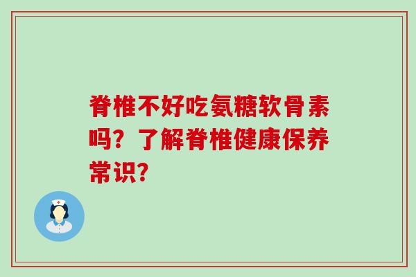 脊椎不好吃氨糖软骨素吗？了解脊椎健康保养常识？