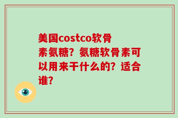 美国costco软骨素氨糖?氨糖软骨素可以用来干什么的?适合谁? 美国costco软骨素氨糖?氨糖软骨素可以用来干什么的?适合谁?
