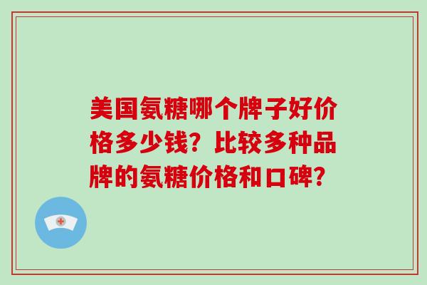 美国氨糖哪个牌子好价格多少钱?比较多种品牌的氨糖价格和口碑? 美国氨糖哪个牌子好价格多少钱?比较多种品牌的氨糖价格和口碑?